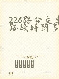 226路公交车路线时间多久一趟 226路公交车路线时间多久一趟