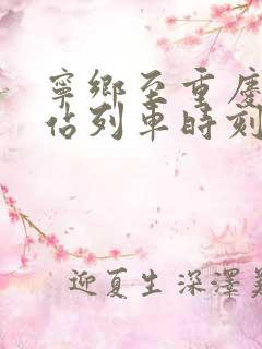 宁乡至重庆火车站列车时刻表 宁乡至重庆火车站列车时刻表