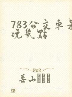783公交车最晚几点