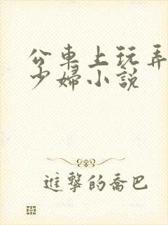 公车上玩弄邻居少妇小说
