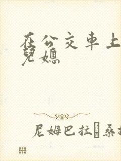 在公交车上偶遇儿媳 在公交车上偶遇儿媳