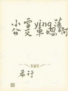 小雪ying荡公交车嗯啊