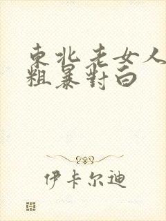 东北老女人高潮粗暴对白