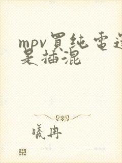 mpv买纯电还是插混