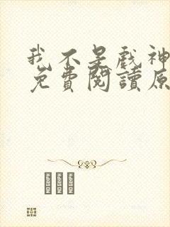 我不是戏神小说免费阅读原文