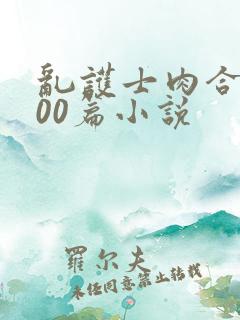 乱护士肉合集500篇小说