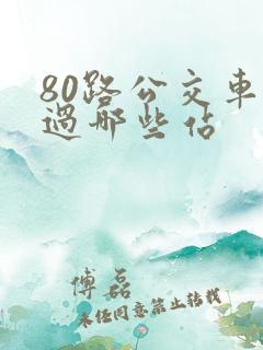 80路公交车经过哪些站 80路公交车经过哪些站
