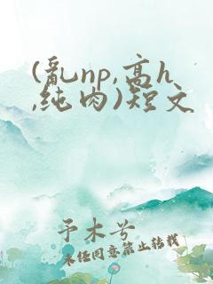 (乱np,高h,纯肉)短文