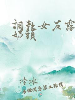 调教女友露出捏奶头