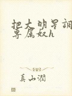 把大明星调教成专属奴h