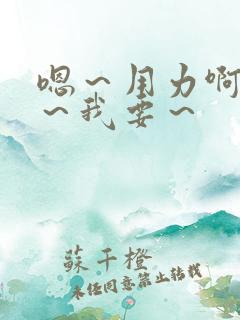 嗯～用力啊～嗯～我要～