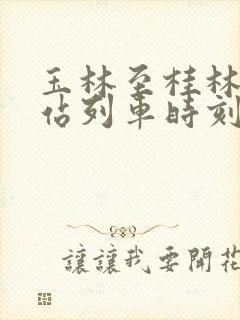 玉林至桂林火车站列车时刻表