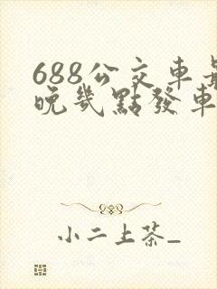 688公交车最晚几点发车时间