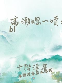 高潮嗯~喷水了bl 高潮嗯~喷水了bl