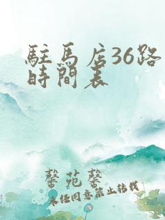 驻马店36路车时间表 驻马店36路车时间表