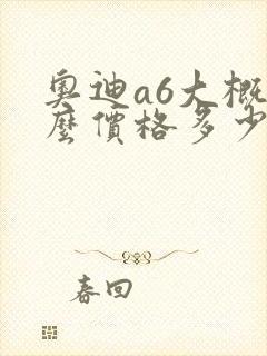 奥迪a6大概什么价格多少钱 奥迪a6大概什么价格多少钱