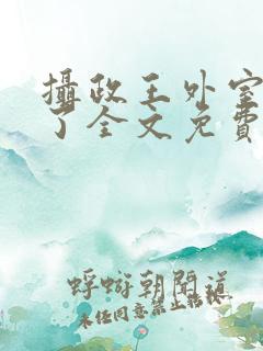 摄政王外室重生了全文免费阅读 摄政王外室重生了全文免费阅读