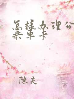 怎样办理公交车乘车卡