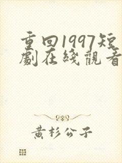 重回1997短剧在线观看全集免费高清