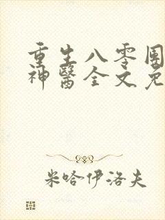 重生八零团宠小神医全文免费 重生八零团宠小神医全文免费