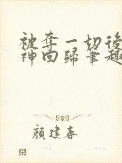 被夺一切后她封神回归笔趣阁无弹窗