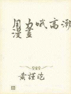 用力哦高潮喷了漫画