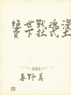 绝世战魂漫画免费下拉式土豪漫画