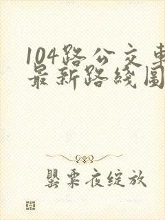 104路公交车最新路线图 104路公交车最新路线图