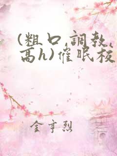 (粗口,调教,高h)催眠校花 (粗口,调教,高h)催眠校花