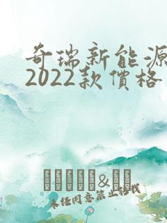 奇瑞新能源汽车2022款价格 奇瑞新能源汽车2022款价格