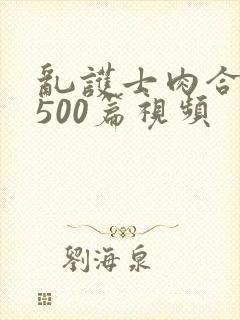 乱护士肉合集乱500篇视频