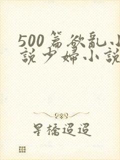 500篇欲乱小说少妇小说合集