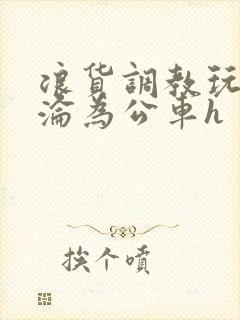 浪货调教玩弄h沦为公车h
