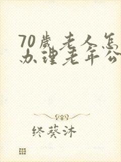 70岁老人怎样办理老年公交卡