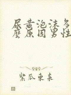尿黄泡沫多是什么原因男性