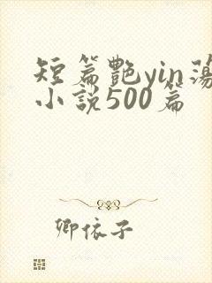 短篇艳yin荡小说500篇