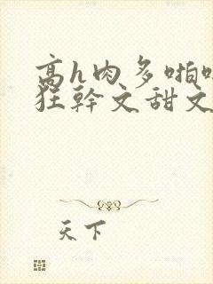 高h肉多啪啪啪狂干文甜文合集