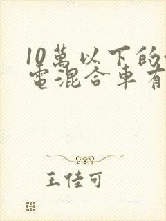 10万以下的油电混合车有哪些