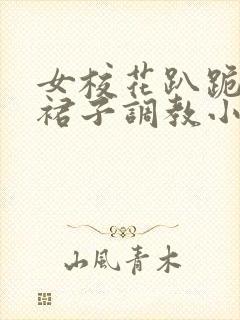 女校花趴跪着掀裙子调教小说