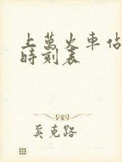 上万火车站列车时刻表 上万火车站列车时刻表