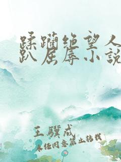 蹂躏绝望人妻跪趴屈辱小说 蹂躏绝望人妻跪趴屈辱小说