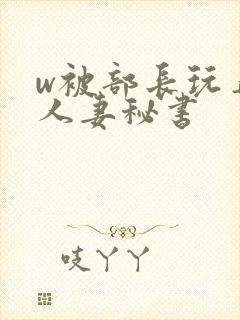 w被部长玩弄的人妻秘书