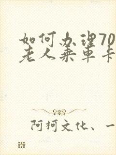 如何办理70岁老人乘车卡