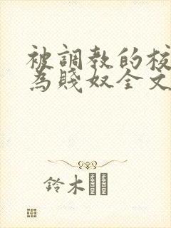 被调教的校花沦为贱奴全文阅读