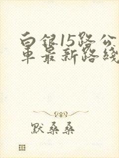 白银15路公交车最新路线图 白银15路公交车最新路线图