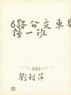 6路公交车几分钟一班