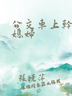 公交车上干了儿媳妇