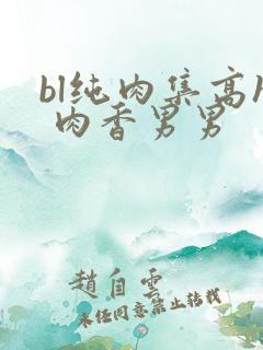 bl纯肉集高h 肉香男男