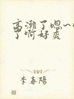 高潮了嗯~喷水了啊好爽