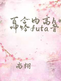 百合肉高h喷汁呻吟futa骨科
